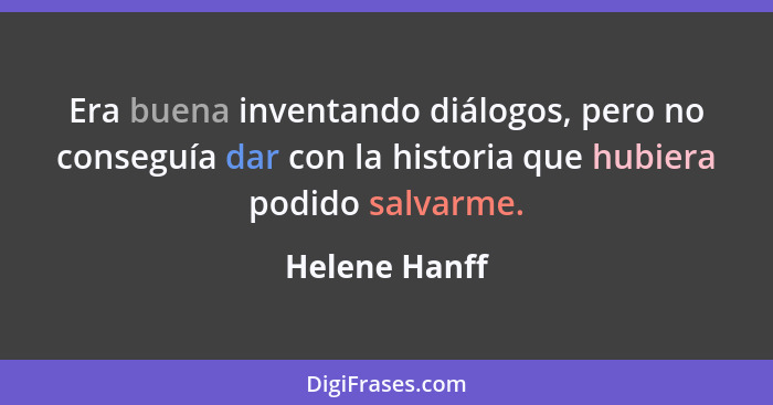 Era buena inventando diálogos, pero no conseguía dar con la historia que hubiera podido salvarme.... - Helene Hanff