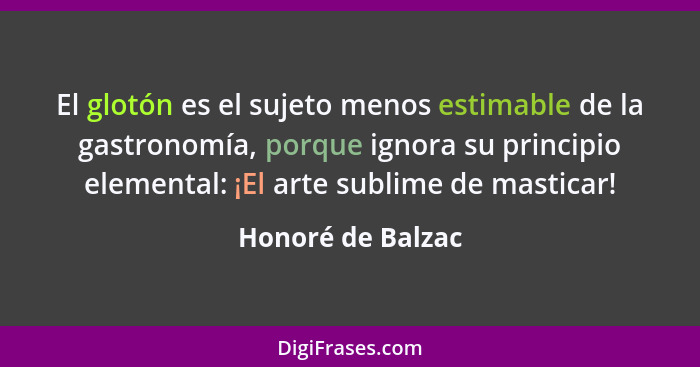 El glotón es el sujeto menos estimable de la gastronomía, porque ignora su principio elemental: ¡El arte sublime de masticar!... - Honoré de Balzac