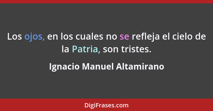 Los ojos, en los cuales no se refleja el cielo de la Patria, son tristes.... - Ignacio Manuel Altamirano