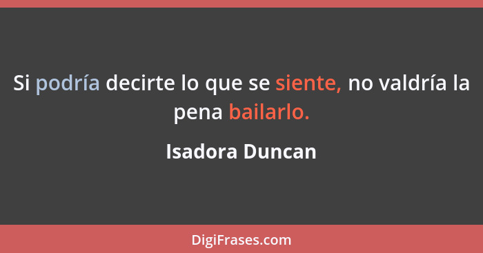 Si podría decirte lo que se siente, no valdría la pena bailarlo.... - Isadora Duncan