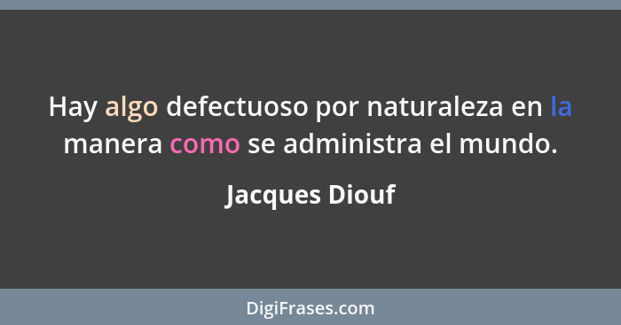 Hay algo defectuoso por naturaleza en la manera como se administra el mundo.... - Jacques Diouf