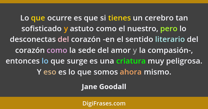 Lo que ocurre es que si tienes un cerebro tan sofisticado y astuto como el nuestro, pero lo desconectas del corazón -en el sentido lite... - Jane Goodall
