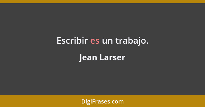 Escribir es un trabajo.... - Jean Larser