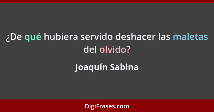 ¿De qué hubiera servido deshacer las maletas del olvido?... - Joaquín Sabina