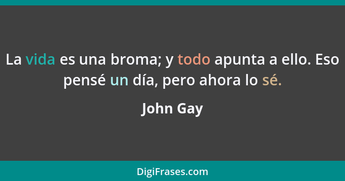 La vida es una broma; y todo apunta a ello. Eso pensé un día, pero ahora lo sé.... - John Gay