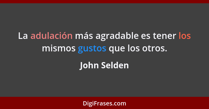 La adulación más agradable es tener los mismos gustos que los otros.... - John Selden