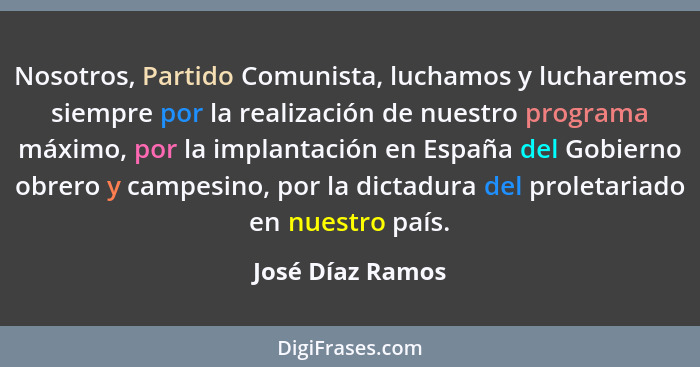 Nosotros, Partido Comunista, luchamos y lucharemos siempre por la realización de nuestro programa máximo, por la implantación en Esp... - José Díaz Ramos