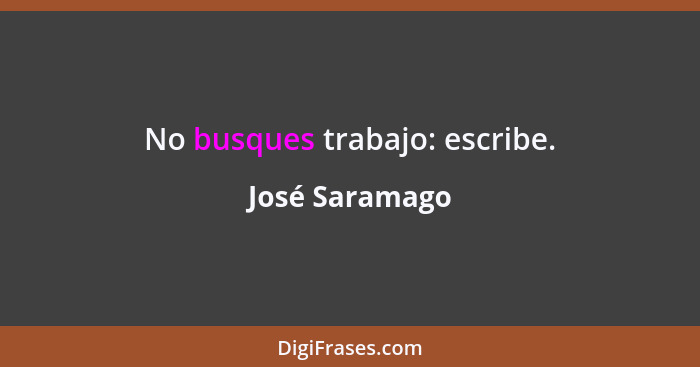 No busques trabajo: escribe.... - José Saramago
