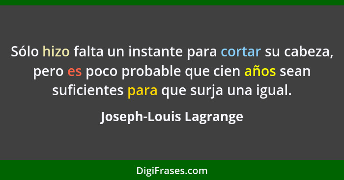 Sólo hizo falta un instante para cortar su cabeza, pero es poco probable que cien años sean suficientes para que surja una igu... - Joseph-Louis Lagrange