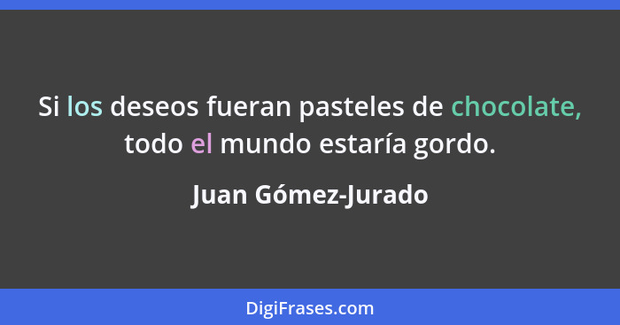 Si los deseos fueran pasteles de chocolate, todo el mundo estaría gordo.... - Juan Gómez-Jurado