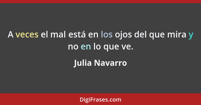 A veces el mal está en los ojos del que mira y no en lo que ve.... - Julia Navarro