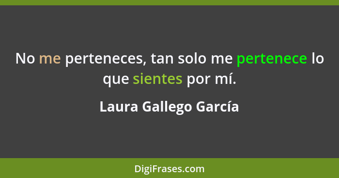 No me perteneces, tan solo me pertenece lo que sientes por mí.... - Laura Gallego García