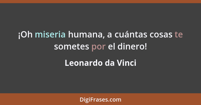 ¡Oh miseria humana, a cuántas cosas te sometes por el dinero!... - Leonardo da Vinci