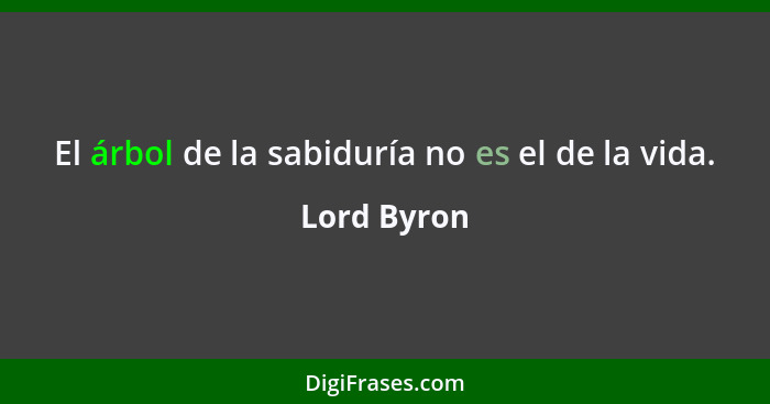 El árbol de la sabiduría no es el de la vida.... - Lord Byron
