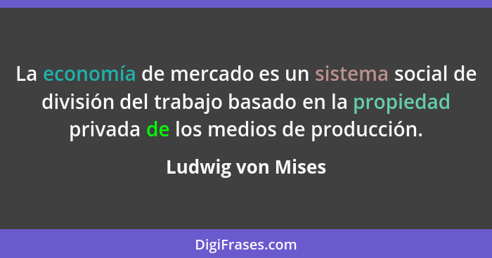 La economía de mercado es un sistema social de división del trabajo basado en la propiedad privada de los medios de producción.... - Ludwig von Mises
