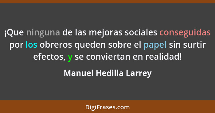 ¡Que ninguna de las mejoras sociales conseguidas por los obreros queden sobre el papel sin surtir efectos, y se conviertan en... - Manuel Hedilla Larrey