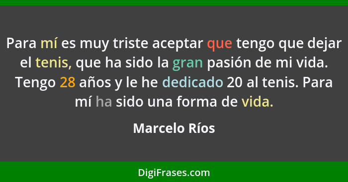 Para mí es muy triste aceptar que tengo que dejar el tenis, que ha sido la gran pasión de mi vida. Tengo 28 años y le he dedicado 20 al... - Marcelo Ríos