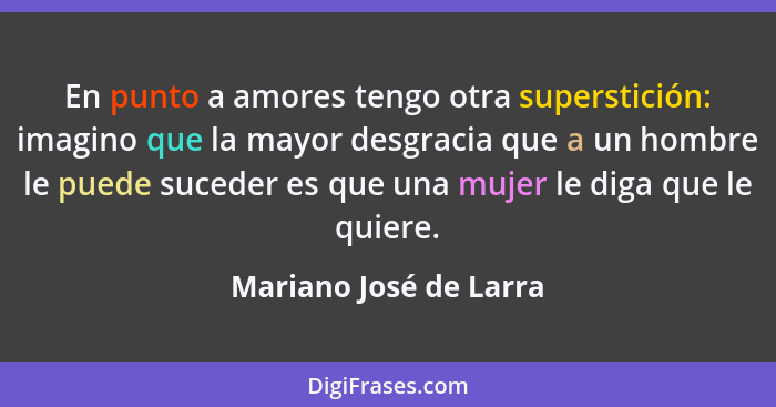 En punto a amores tengo otra superstición: imagino que la mayor desgracia que a un hombre le puede suceder es que una mujer le... - Mariano José de Larra