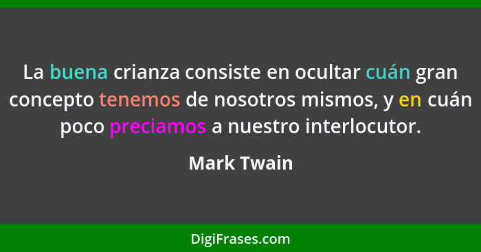 La buena crianza consiste en ocultar cuán gran concepto tenemos de nosotros mismos, y en cuán poco preciamos a nuestro interlocutor.... - Mark Twain