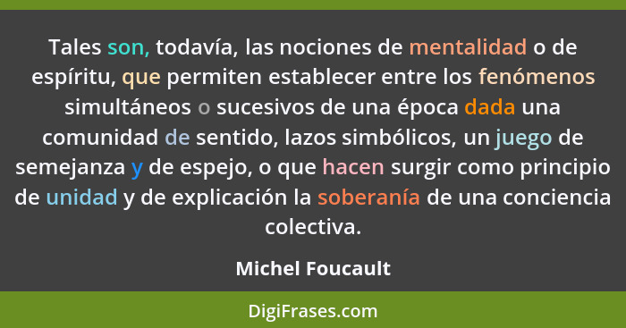 Tales son, todavía, las nociones de mentalidad o de espíritu, que permiten establecer entre los fenómenos simultáneos o sucesivos de... - Michel Foucault