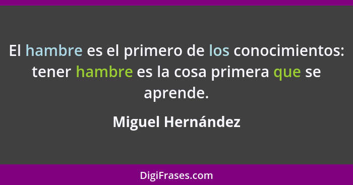 El hambre es el primero de los conocimientos: tener hambre es la cosa primera que se aprende.... - Miguel Hernández