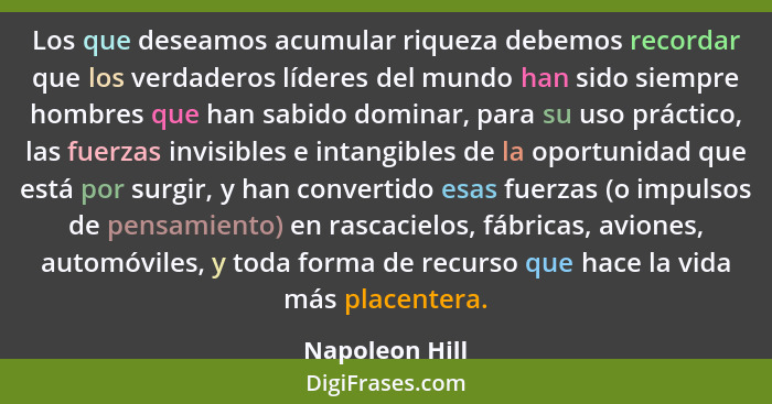 Los que deseamos acumular riqueza debemos recordar que los verdaderos líderes del mundo han sido siempre hombres que han sabido domina... - Napoleon Hill