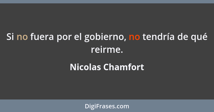 Si no fuera por el gobierno, no tendría de qué reirme.... - Nicolas Chamfort