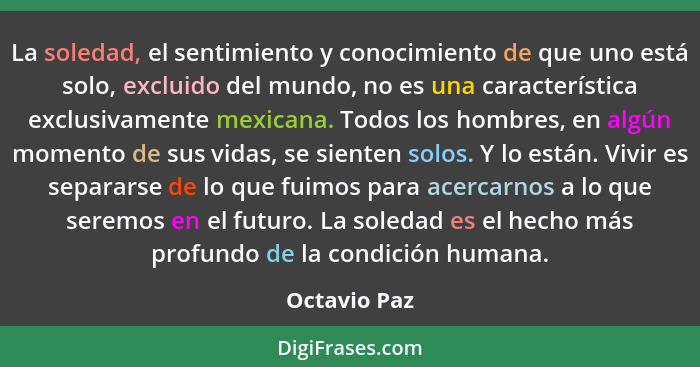 La soledad, el sentimiento y conocimiento de que uno está solo, excluido del mundo, no es una característica exclusivamente mexicana. To... - Octavio Paz