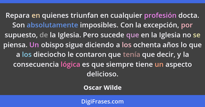 Repara en quienes triunfan en cualquier profesión docta. Son absolutamente imposibles. Con la excepción, por supuesto, de la Iglesia. Pe... - Oscar Wilde