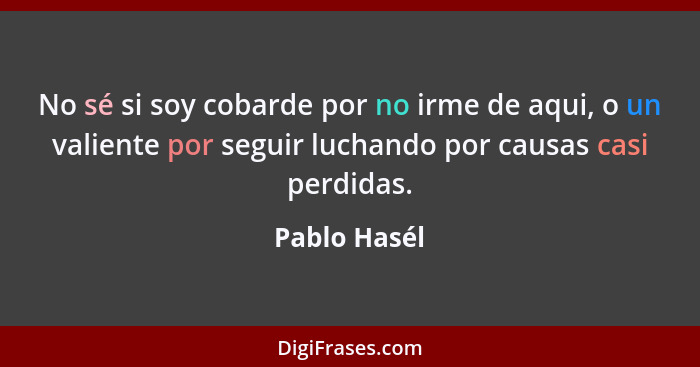 No sé si soy cobarde por no irme de aqui, o un valiente por seguir luchando por causas casi perdidas.... - Pablo Hasél