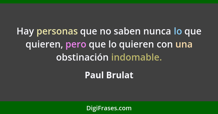 Hay personas que no saben nunca lo que quieren, pero que lo quieren con una obstinación indomable.... - Paul Brulat