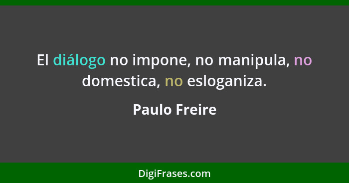 El diálogo no impone, no manipula, no domestica, no esloganiza.... - Paulo Freire