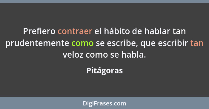 Prefiero contraer el hábito de hablar tan prudentemente como se escribe, que escribir tan veloz como se habla.... - Pitágoras