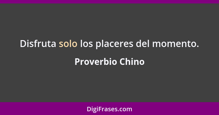 Disfruta solo los placeres del momento.... - Proverbio Chino