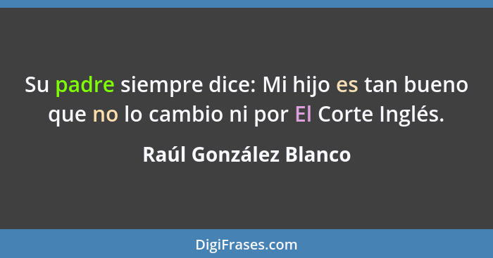 Su padre siempre dice: Mi hijo es tan bueno que no lo cambio ni por El Corte Inglés.... - Raúl González Blanco