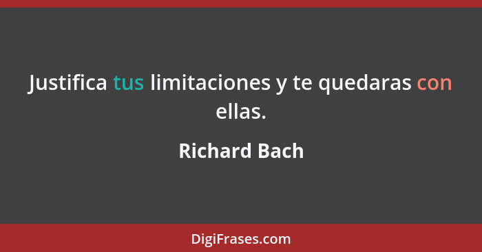Justifica tus limitaciones y te quedaras con ellas.... - Richard Bach
