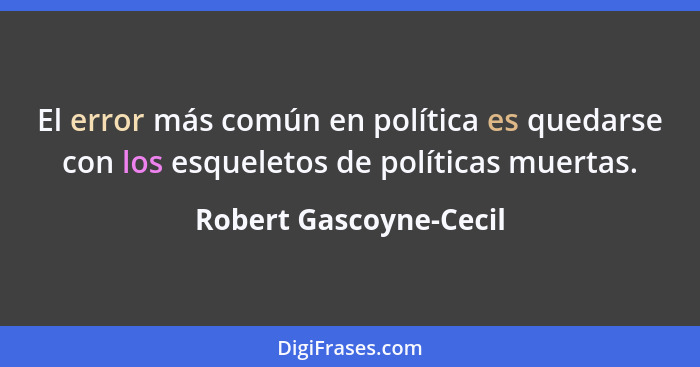 El error más común en política es quedarse con los esqueletos de políticas muertas.... - Robert Gascoyne-Cecil