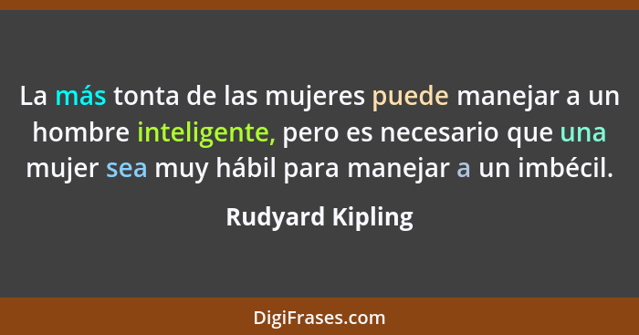 La más tonta de las mujeres puede manejar a un hombre inteligente, pero es necesario que una mujer sea muy hábil para manejar a un i... - Rudyard Kipling