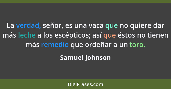 La verdad, señor, es una vaca que no quiere dar más leche a los escépticos; así que éstos no tienen más remedio que ordeñar a un toro... - Samuel Johnson