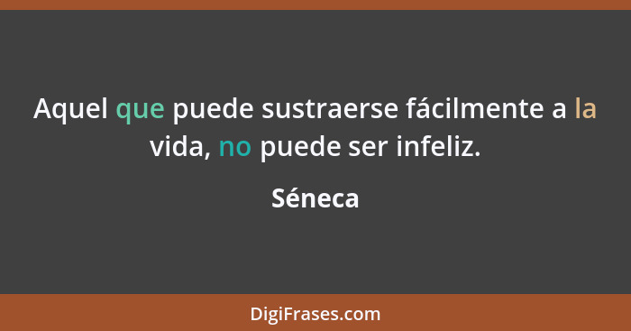 Aquel que puede sustraerse fácilmente a la vida, no puede ser infeliz.... - Séneca