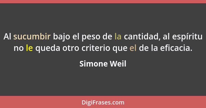 Al sucumbir bajo el peso de la cantidad, al espíritu no le queda otro criterio que el de la eficacia.... - Simone Weil