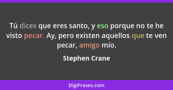 Tú dices que eres santo, y eso porque no te he visto pecar. Ay, pero existen aquellos que te ven pecar, amigo mío.... - Stephen Crane