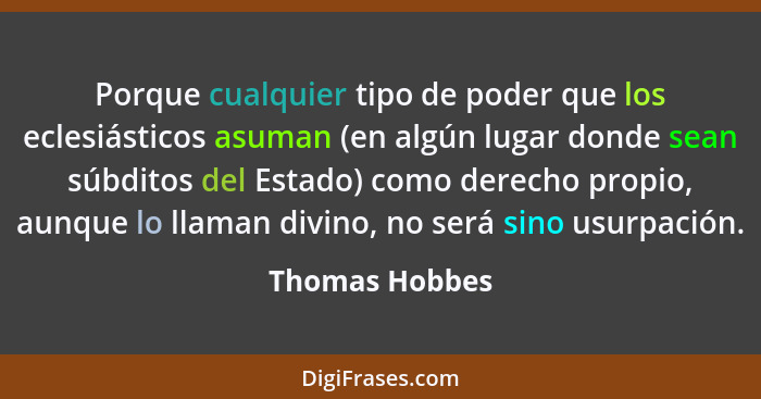 Porque cualquier tipo de poder que los eclesiásticos asuman (en algún lugar donde sean súbditos del Estado) como derecho propio, aunqu... - Thomas Hobbes