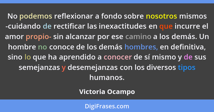 No podemos reflexionar a fondo sobre nosotros mismos -cuidando de rectificar las inexactitudes en que incurre el amor propio- sin al... - Victoria Ocampo