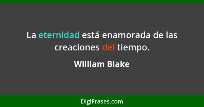 La eternidad está enamorada de las creaciones del tiempo.... - William Blake