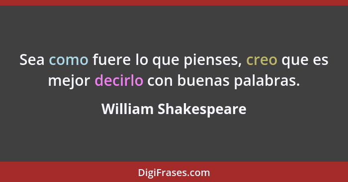 Sea como fuere lo que pienses, creo que es mejor decirlo con buenas palabras.... - William Shakespeare