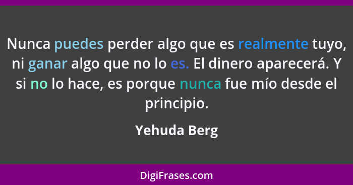 Nunca puedes perder algo que es realmente tuyo, ni ganar algo que no lo es. El dinero aparecerá. Y si no lo hace, es porque nunca fue mí... - Yehuda Berg