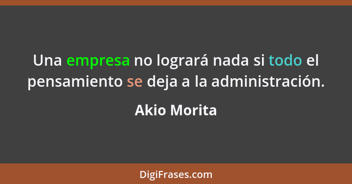 Una empresa no logrará nada si todo el pensamiento se deja a la administración.... - Akio Morita