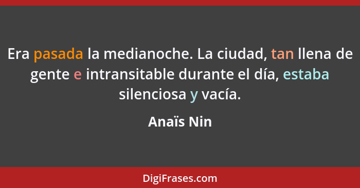 Era pasada la medianoche. La ciudad, tan llena de gente e intransitable durante el día, estaba silenciosa y vacía.... - Anaïs Nin