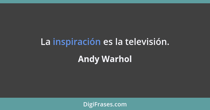 La inspiración es la televisión.... - Andy Warhol